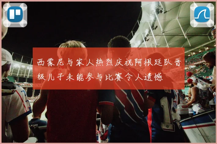 西蒙尼与家人热烈庆祝阿根廷队晋级儿子未能参与比赛令人遗憾