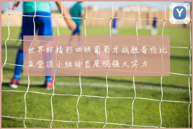 世界杯精彩回顾葡萄牙战胜哥伦比亚登顶小组榜首展现强大实力