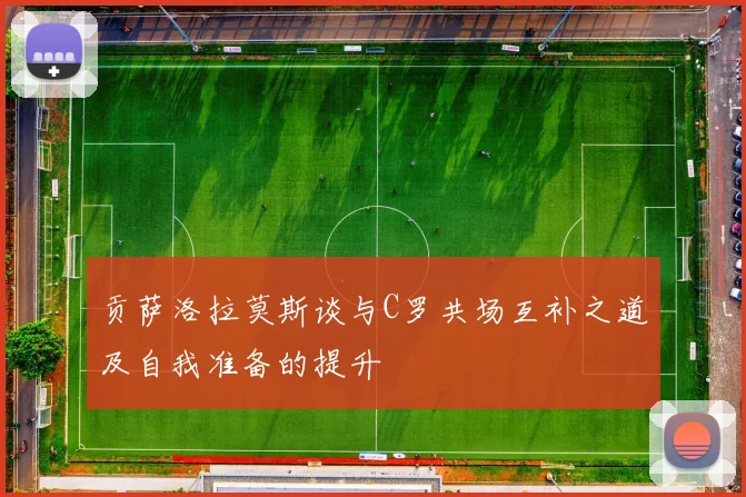 贡萨洛拉莫斯谈与C罗共场互补之道及自我准备的提升