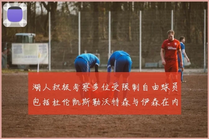 湖人积极考察多位受限制自由球员包括杜伦凯斯勒沃特森与伊森在内