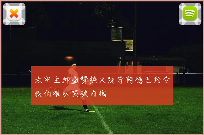 太阳主帅盛赞热火防守阿德巴约令我们难以突破内线