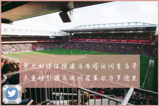 意大利媒体报道马洛塔访问皇马寻求重磅引援或询问居莱尔与罗德里戈