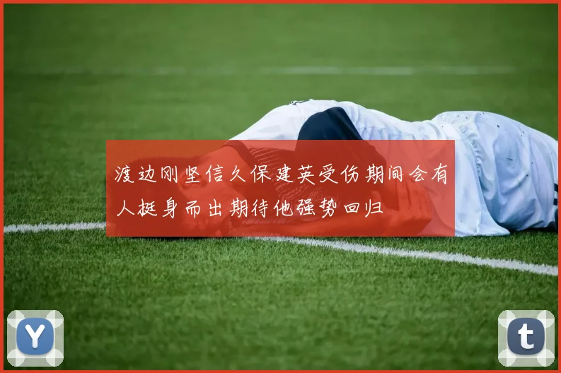 渡边刚坚信久保建英受伤期间会有人挺身而出期待他强势回归