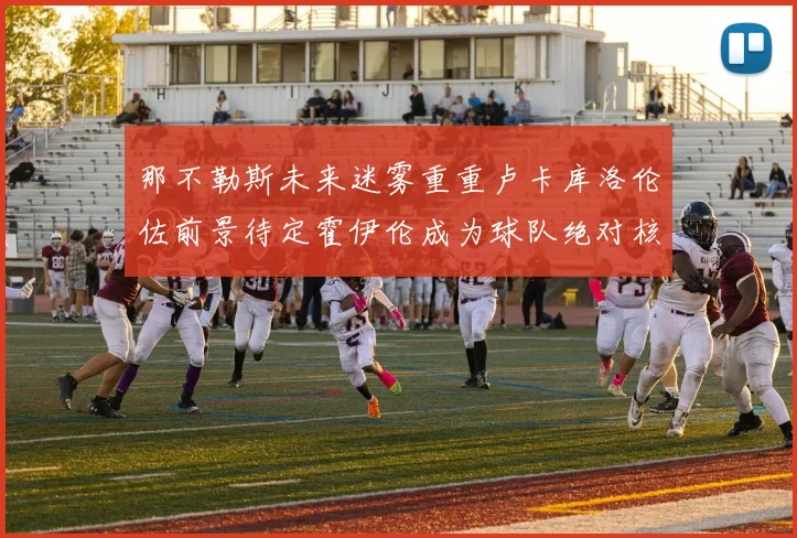 那不勒斯未来迷雾重重卢卡库洛伦佐前景待定霍伊伦成为球队绝对核心