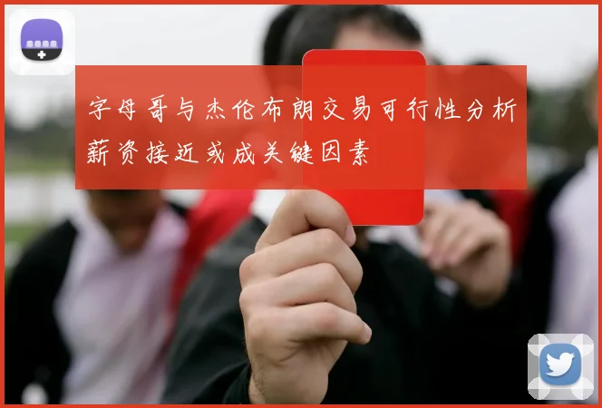 字母哥与杰伦布朗交易可行性分析薪资接近或成关键因素