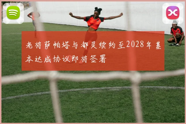 老将萨帕塔与都灵续约至2028年基本达成协议即将签署