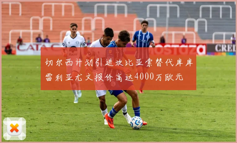 切尔西计划引进坎比亚索替代库库雷利亚尤文报价高达4000万欧元