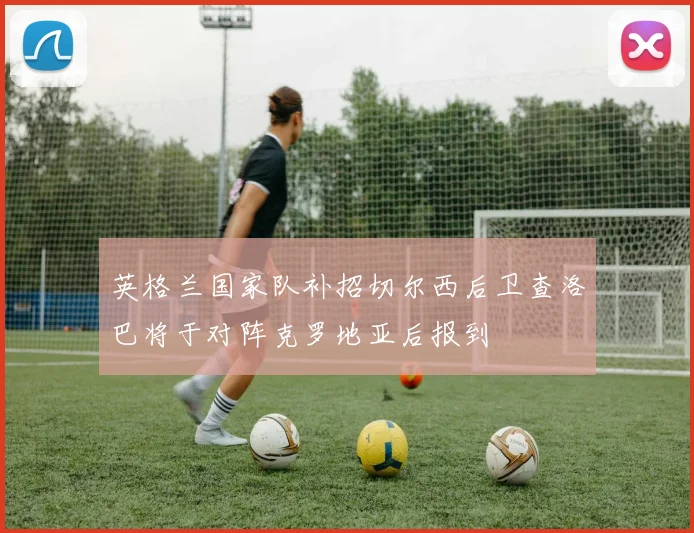 英格兰国家队补招切尔西后卫查洛巴将于对阵克罗地亚后报到