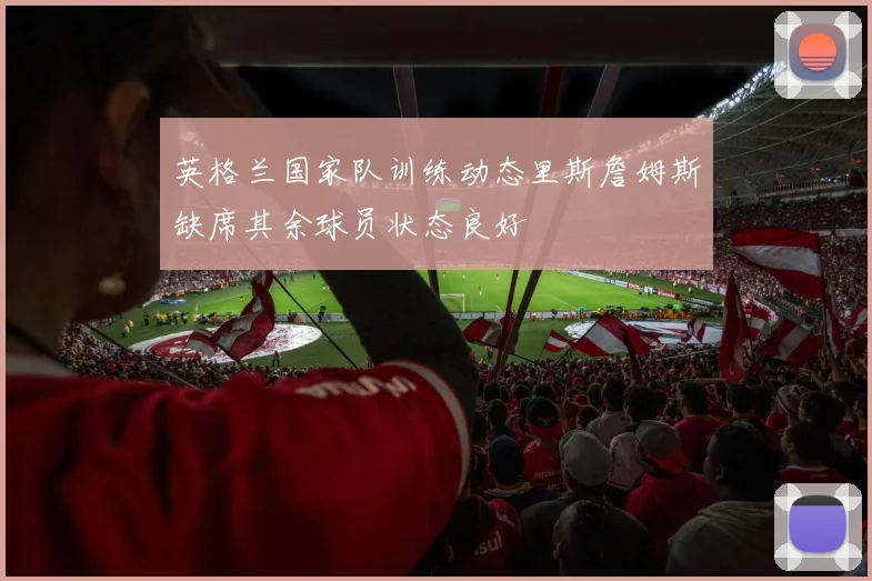 英格兰国家队训练动态里斯詹姆斯缺席其余球员状态良好