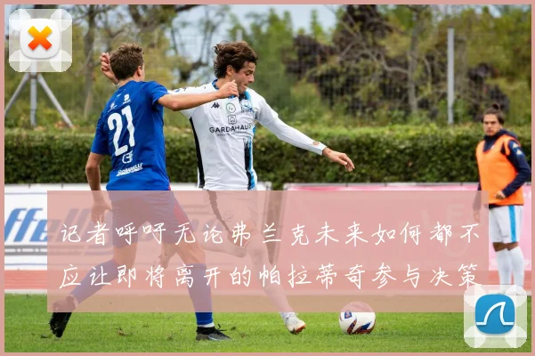 记者呼吁无论弗兰克未来如何都不应让即将离开的帕拉蒂奇参与决策