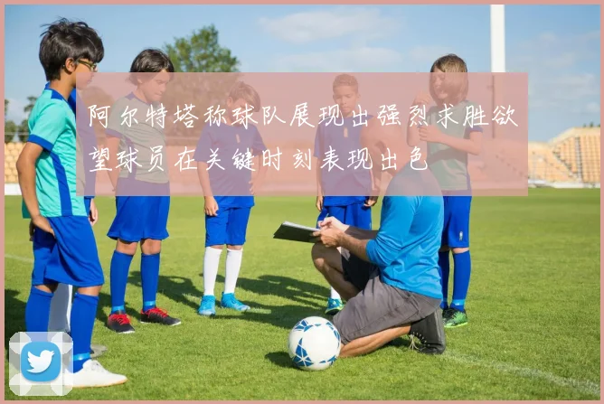 阿尔特塔称球队展现出强烈求胜欲望球员在关键时刻表现出色