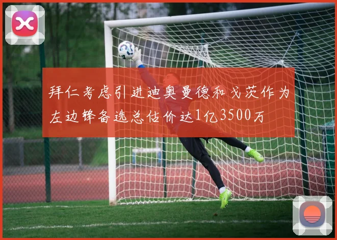 拜仁考虑引进迪奥曼德和戈茨作为左边锋备选总估价达1亿3500万