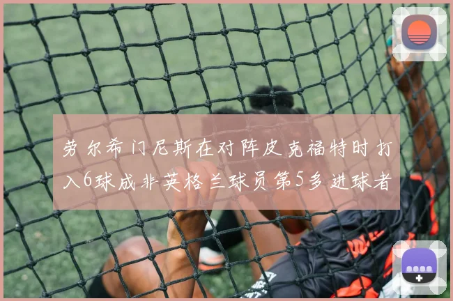 劳尔希门尼斯在对阵皮克福特时打入6球成非英格兰球员第5多进球者