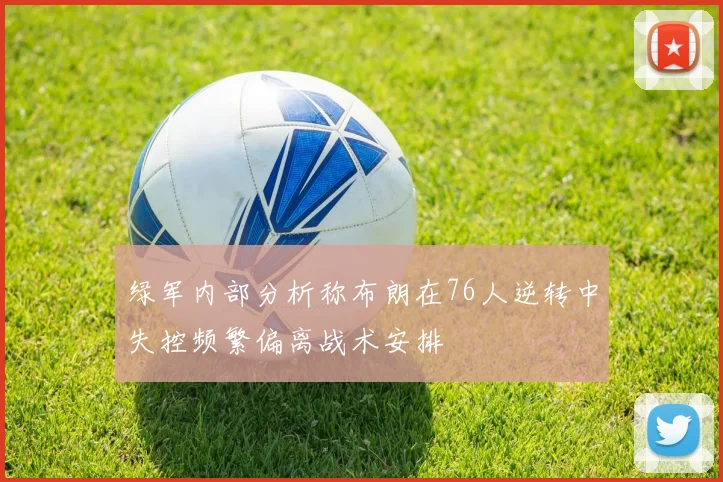 绿军内部分析称布朗在76人逆转中失控频繁偏离战术安排