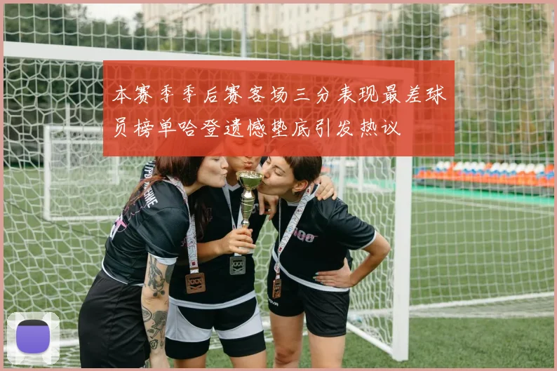本赛季季后赛客场三分表现最差球员榜单哈登遗憾垫底引发热议