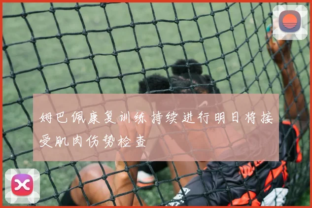 姆巴佩康复训练持续进行明日将接受肌肉伤势检查