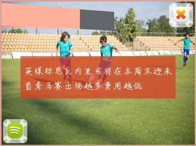 英媒称恩瓦内里或将在本周末迎来首秀马赛出场越多费用越低