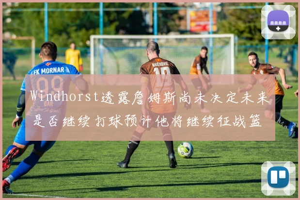 Windhorst透露詹姆斯尚未决定未来是否继续打球预计他将继续征战篮球赛场