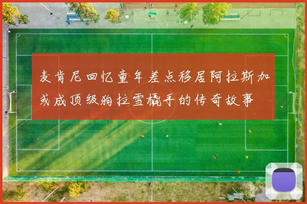 麦肯尼回忆童年差点移居阿拉斯加或成顶级狗拉雪橇手的传奇故事