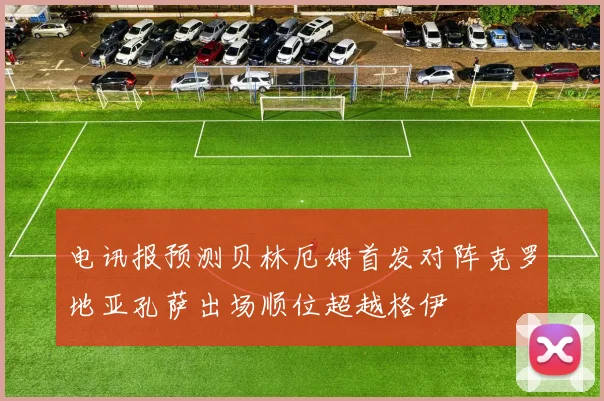 电讯报预测贝林厄姆首发对阵克罗地亚孔萨出场顺位超越格伊