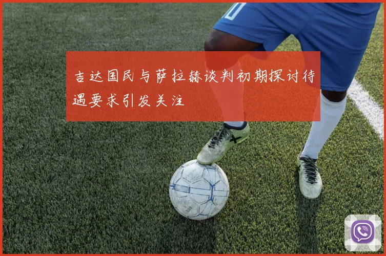 吉达国民与萨拉赫谈判初期探讨待遇要求引发关注