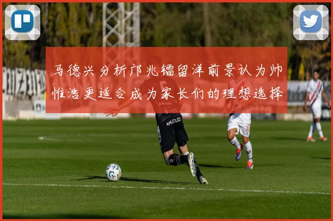 马德兴分析邝兆镭留洋前景认为帅惟浩更适合成为家长们的理想选择