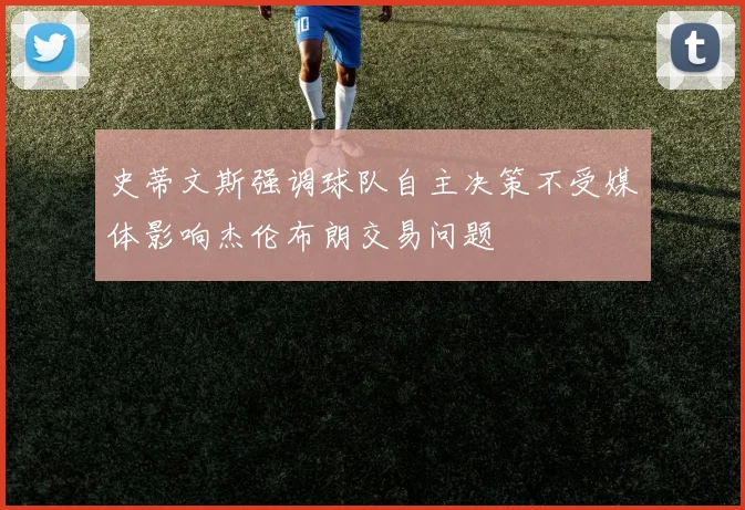 史蒂文斯强调球队自主决策不受媒体影响杰伦布朗交易问题