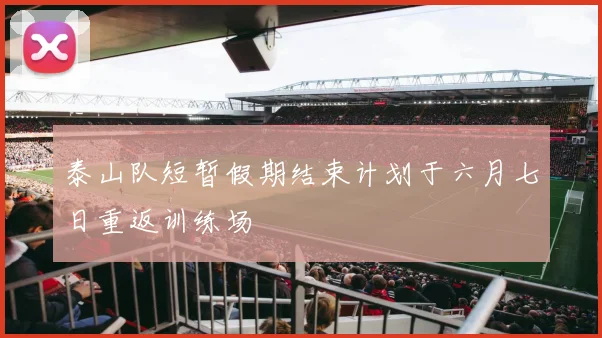 泰山队短暂假期结束计划于六月七日重返训练场